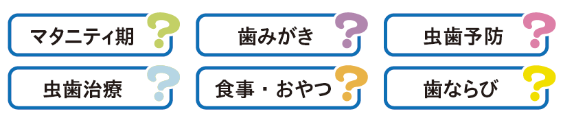 マタニティ期、歯磨き、虫歯予防、虫歯治療、食事・おやつ、歯ならび